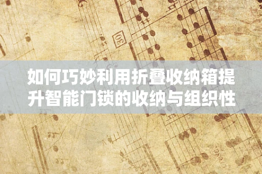 如何巧妙利用折叠收纳箱提升智能门锁的收纳与组织性？