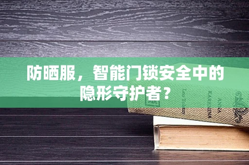 防晒服，智能门锁安全中的隐形守护者？