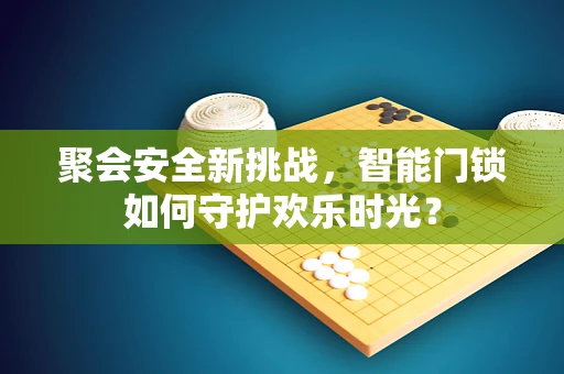 聚会安全新挑战，智能门锁如何守护欢乐时光？