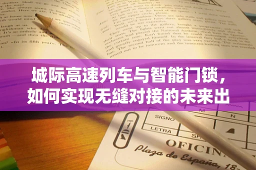 城际高速列车与智能门锁，如何实现无缝对接的未来出行体验？