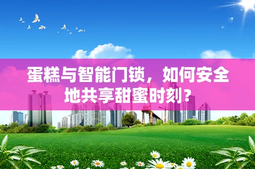蛋糕与智能门锁，如何安全地共享甜蜜时刻？