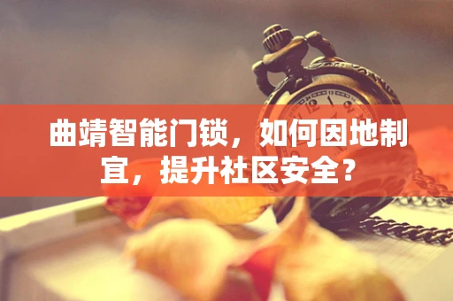 曲靖智能门锁，如何因地制宜，提升社区安全？