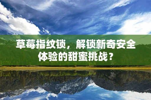 草莓指纹锁，解锁新奇安全体验的甜蜜挑战？