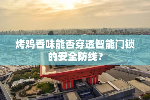 烤鸡香味能否穿透智能门锁的安全防线？
