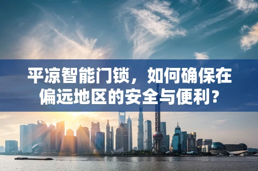 平凉智能门锁，如何确保在偏远地区的安全与便利？
