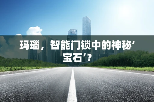 玛瑙，智能门锁中的神秘‘宝石’？