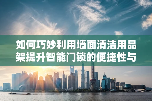 如何巧妙利用墙面清洁用品架提升智能门锁的便捷性与美观性？