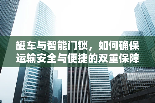 罐车与智能门锁，如何确保运输安全与便捷的双重保障？