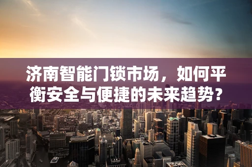 济南智能门锁市场，如何平衡安全与便捷的未来趋势？
