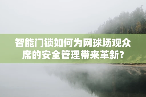 智能门锁如何为网球场观众席的安全管理带来革新？