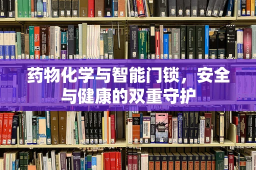 药物化学与智能门锁，安全与健康的双重守护