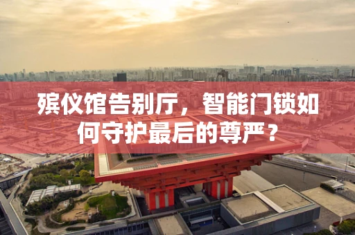 殡仪馆告别厅，智能门锁如何守护最后的尊严？