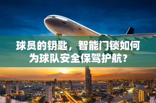 球员的钥匙，智能门锁如何为球队安全保驾护航？