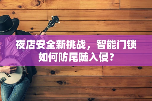 夜店安全新挑战，智能门锁如何防尾随入侵？