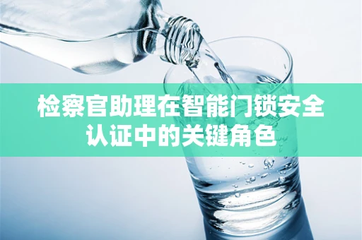 检察官助理在智能门锁安全认证中的关键角色