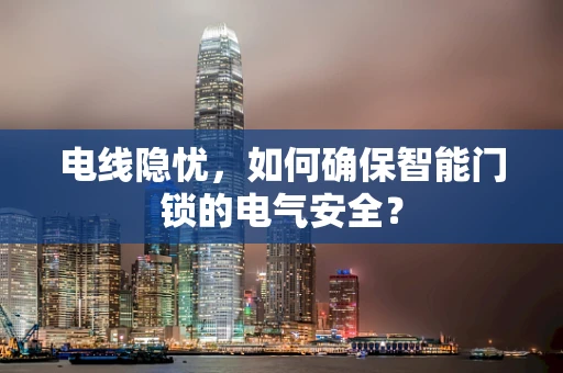 电线隐忧，如何确保智能门锁的电气安全？