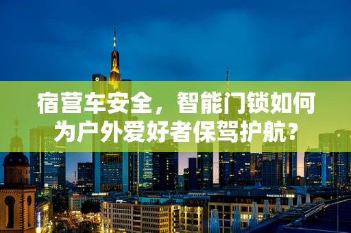 宿营车安全，智能门锁如何为户外爱好者保驾护航？