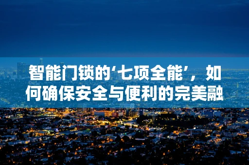 智能门锁的‘七项全能’，如何确保安全与便利的完美融合？