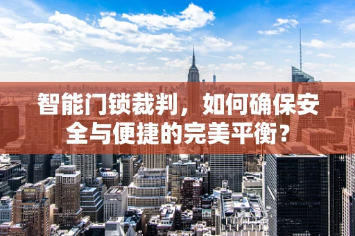 智能门锁裁判，如何确保安全与便捷的完美平衡？