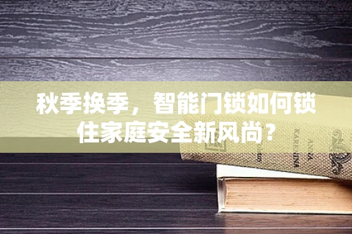 秋季换季，智能门锁如何锁住家庭安全新风尚？