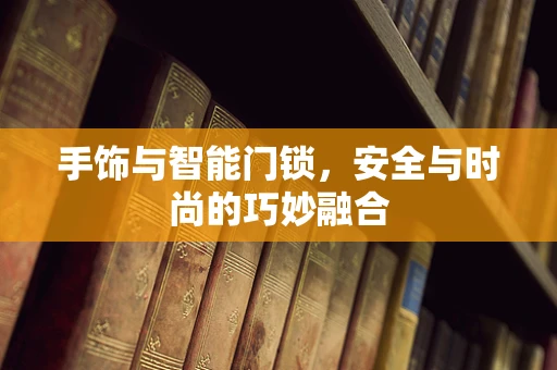手饰与智能门锁，安全与时尚的巧妙融合