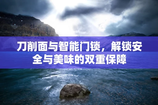 刀削面与智能门锁，解锁安全与美味的双重保障