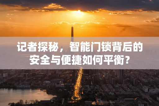 记者探秘，智能门锁背后的安全与便捷如何平衡？