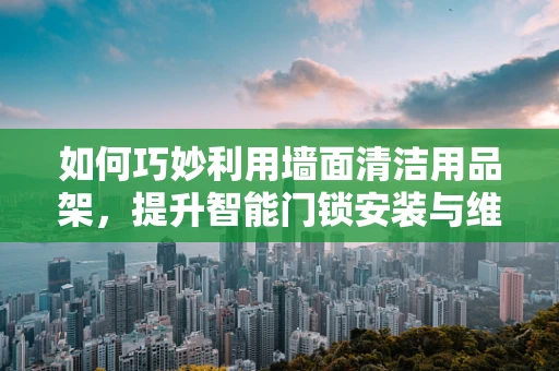 如何巧妙利用墙面清洁用品架，提升智能门锁安装与维护的便捷性？