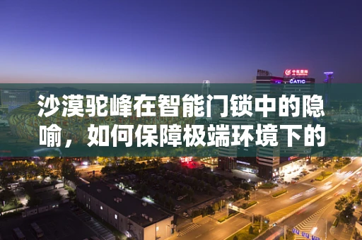 沙漠驼峰在智能门锁中的隐喻，如何保障极端环境下的安全与续航？