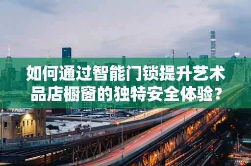 如何通过智能门锁提升艺术品店橱窗的独特安全体验？