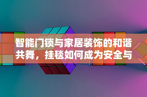智能门锁与家居装饰的和谐共舞，挂毯如何成为安全与美学的桥梁？