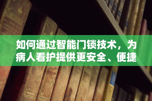 如何通过智能门锁技术，为病人看护提供更安全、便捷的解决方案？