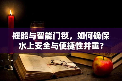 拖船与智能门锁，如何确保水上安全与便捷性并重？