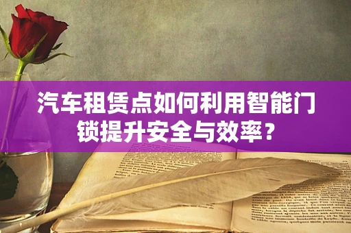 汽车租赁点如何利用智能门锁提升安全与效率？
