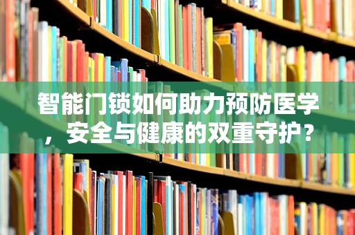 智能门锁如何助力预防医学，安全与健康的双重守护？