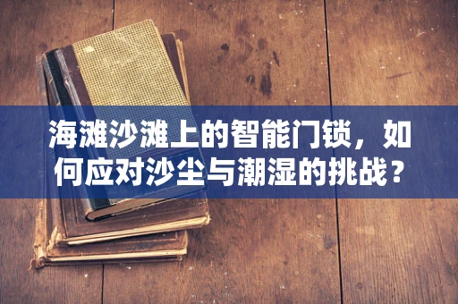 海滩沙滩上的智能门锁，如何应对沙尘与潮湿的挑战？