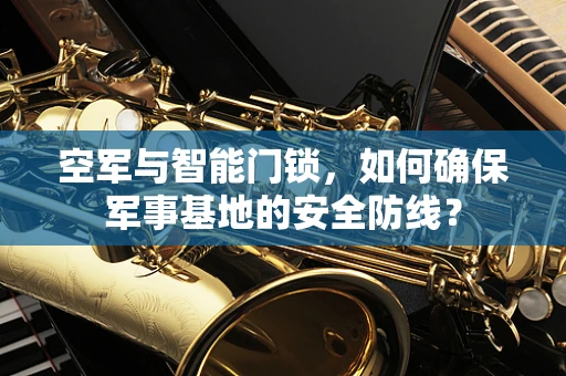 空军与智能门锁，如何确保军事基地的安全防线？