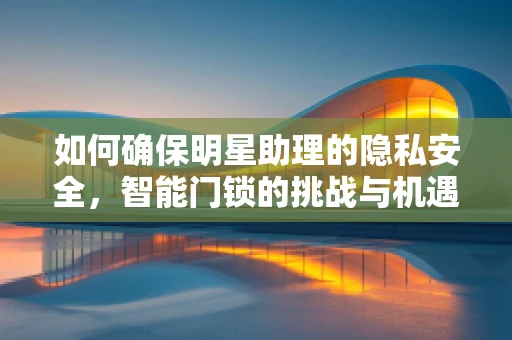 如何确保明星助理的隐私安全，智能门锁的挑战与机遇？