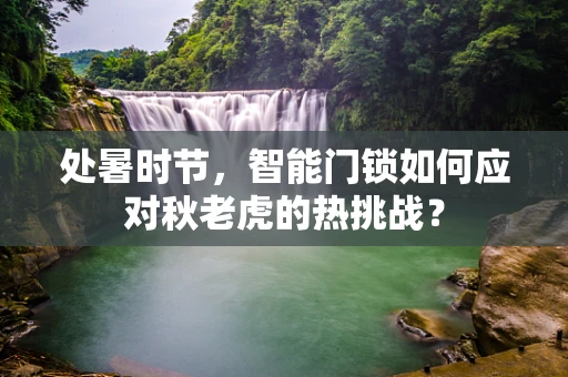 处暑时节，智能门锁如何应对秋老虎的热挑战？