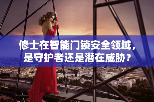 修士在智能门锁安全领域，是守护者还是潜在威胁？