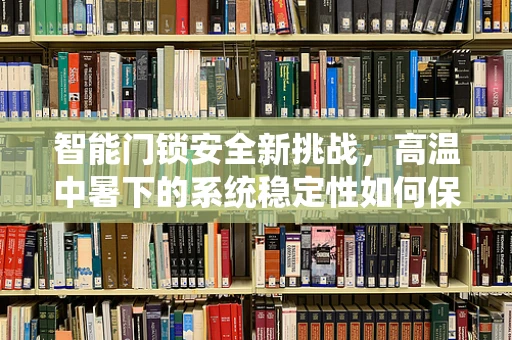 智能门锁安全新挑战，高温中暑下的系统稳定性如何保障？