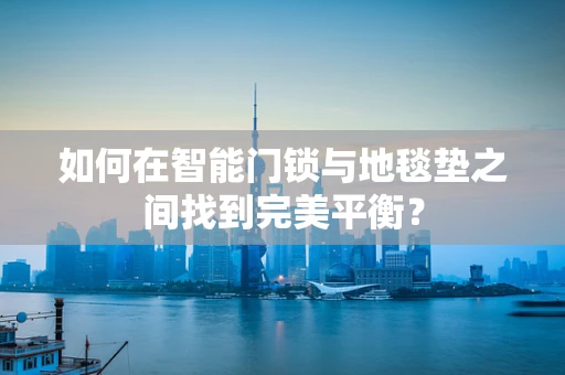 如何在智能门锁与地毯垫之间找到完美平衡？
