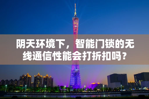 阴天环境下，智能门锁的无线通信性能会打折扣吗？