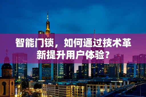 智能门锁，如何通过技术革新提升用户体验？