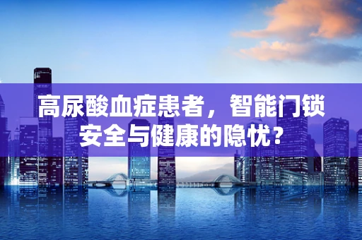 高尿酸血症患者，智能门锁安全与健康的隐忧？