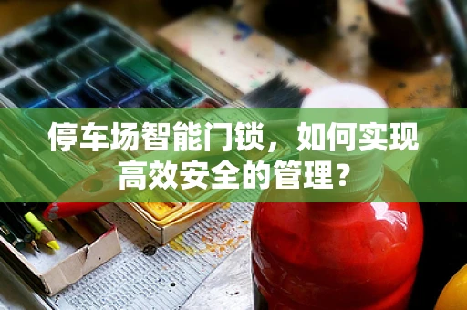 停车场智能门锁，如何实现高效安全的管理？