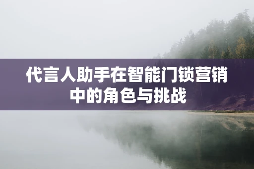 代言人助手在智能门锁营销中的角色与挑战