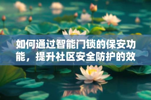 如何通过智能门锁的保安功能，提升社区安全防护的效率？