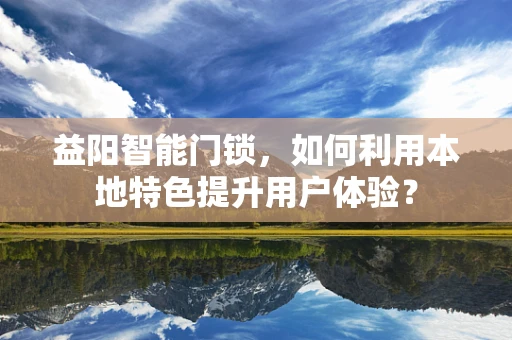 益阳智能门锁，如何利用本地特色提升用户体验？