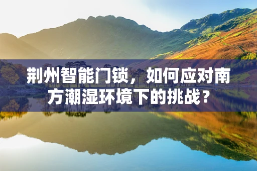 荆州智能门锁，如何应对南方潮湿环境下的挑战？